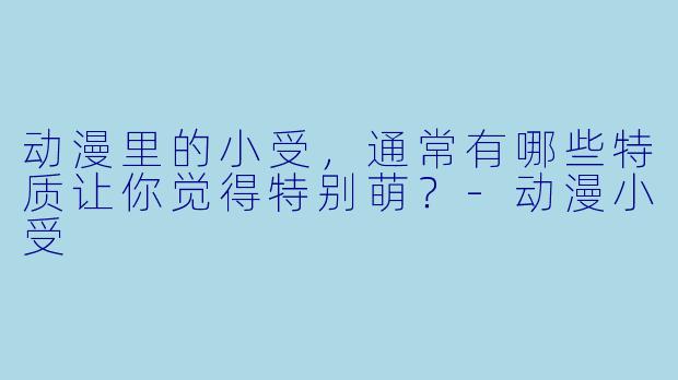动漫里的小受，通常有哪些特质让你觉得特别萌？-动漫小受