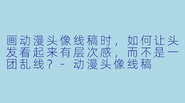 画动漫头像线稿时，如何让头发看起来有层次感，而不是一团乱线？-动漫头像线稿