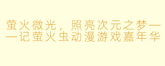 萤火微光，照亮次元之梦——记萤火虫动漫游戏嘉年华