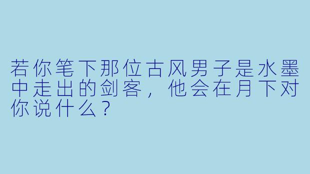 若你笔下那位古风男子是水墨中走出的剑客，他会在月下对你说什么？