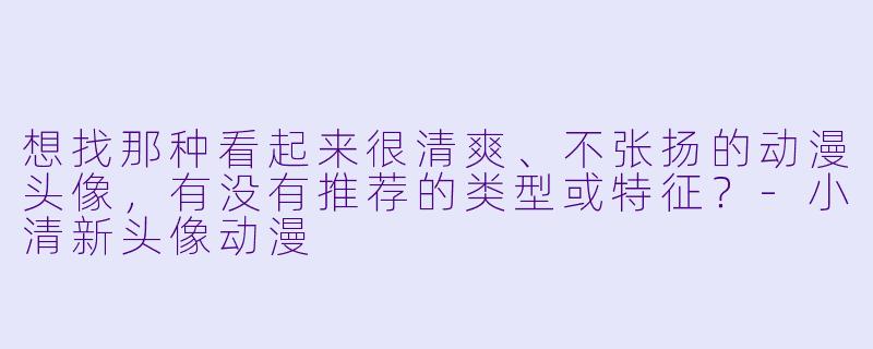 想找那种看起来很清爽、不张扬的动漫头像，有没有推荐的类型或特征？
