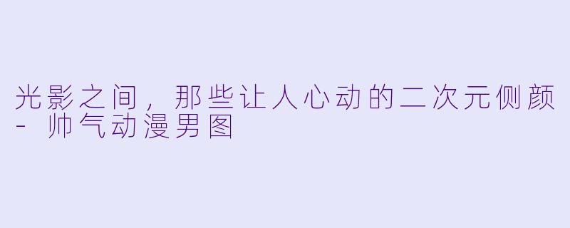 光影之间,那些让人心动的二次元侧颜-帅气动漫男图