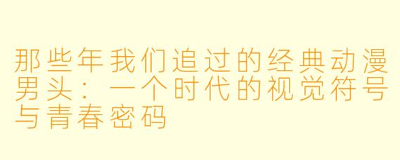那些年我们追过的经典动漫男头：一个时代的视觉符号与青春密码