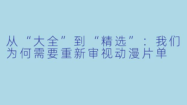从“大全”到“精选”：我们为何需要重新审视动漫片单