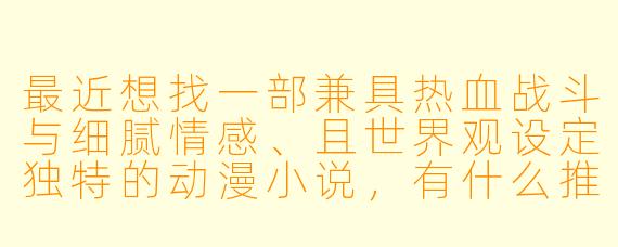 最近想找一部兼具热血战斗与细腻情感、且世界观设定独特的动漫小说，有什么推荐吗？