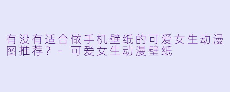 有没有适合做手机壁纸的可爱女生动漫图推荐？