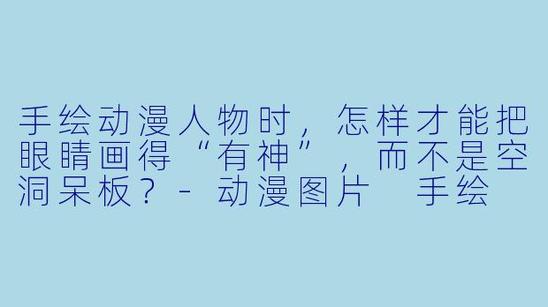 手绘动漫人物时,怎样才能把眼睛画得“有神”,而不是空洞呆板?-动漫图片 手绘