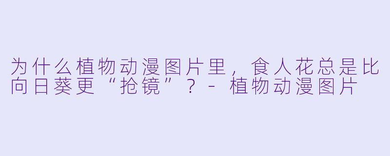 为什么植物动漫图片里，食人花总是比向日葵更“抢镜”？-植物动漫图片
