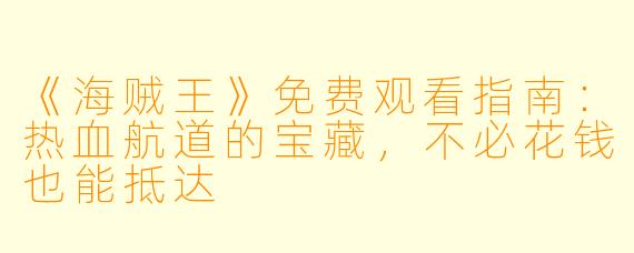 《海贼王》免费观看指南：热血航道的宝藏，不必花钱也能抵达