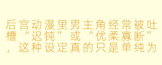 后宫动漫里男主角经常被吐槽“迟钝”或“优柔寡断”，这种设定真的只是单纯为了拖剧情吗？还是说背后有更深层的创作逻辑？