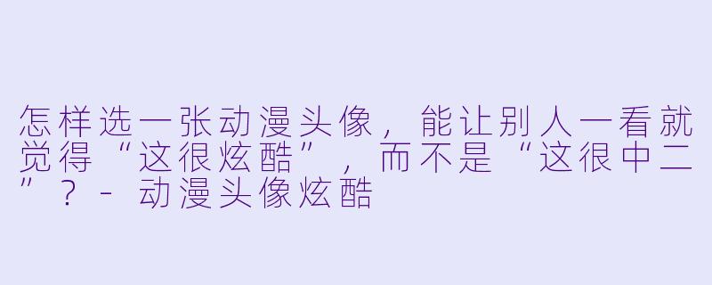 怎样选一张动漫头像,能让别人一看就觉得“这很炫酷”,而不是“这很中二”?-动漫头像炫酷