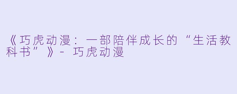 《巧虎动漫:一部陪伴成长的“生活教科书”》-巧虎动漫