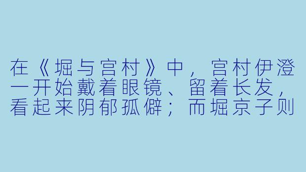 在《堀与宫村》中，宫村伊澄一开始戴着眼镜、留着长发，看起来阴郁孤僻；而堀京子则是外表光鲜的优等生。但两人私下里其实都有不为人知的一面——宫村身上有大量刺青和耳洞，堀则要独自照顾弟弟和家务。为什么这种“反差萌”设定能让这部恋爱番如此受欢迎？