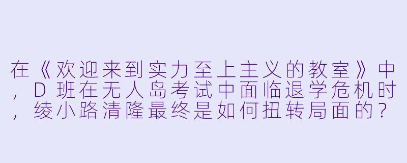 在《欢迎来到实力至上主义的教室》中，D班在无人岛考试中面临退学危机时，绫小路清隆最终是如何扭转局面的？-欢迎来到实力至上教室动漫