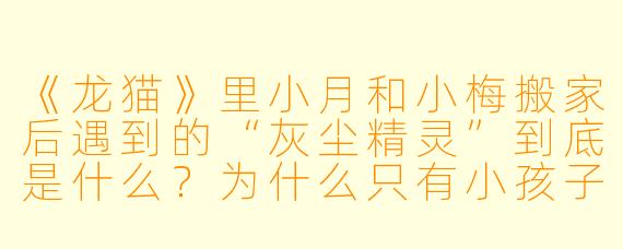 《龙猫》里小月和小梅搬家后遇到的“灰尘精灵”到底是什么？为什么只有小孩子能看到它们？