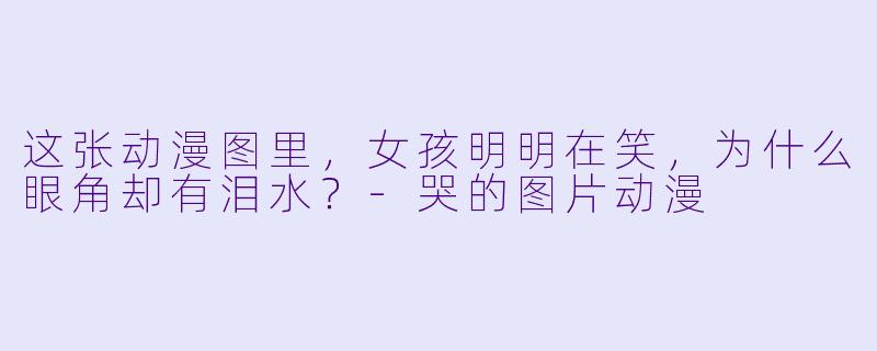 这张动漫图里，女孩明明在笑，为什么眼角却有泪水？-哭的图片动漫