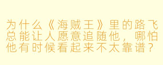 为什么《海贼王》里的路飞总能让人愿意追随他，哪怕他有时候看起来不太靠谱？
