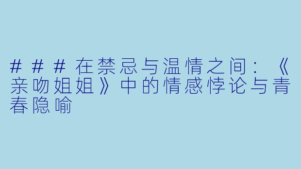 ###在禁忌与温情之间：《亲吻姐姐》中的情感悖论与青春隐喻