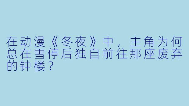在动漫《冬夜》中，主角为何总在雪停后独自前往那座废弃的钟楼？