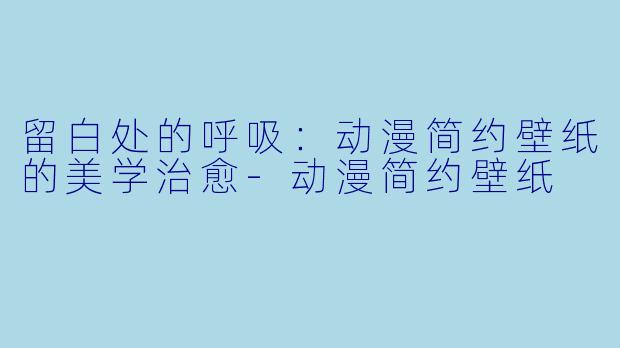 留白处的呼吸:动漫简约壁纸的美学治愈-动漫简约壁纸