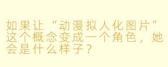 如果让“动漫拟人化图片”这个概念变成一个角色，她会是什么样子？