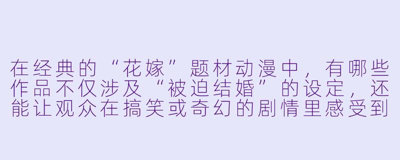 在经典的“花嫁”题材动漫中,有哪些作品不仅涉及“被迫结婚”的设定,还能让观众在搞笑或奇幻的剧情里感受到真正的甜蜜与成长?-花嫁动漫
