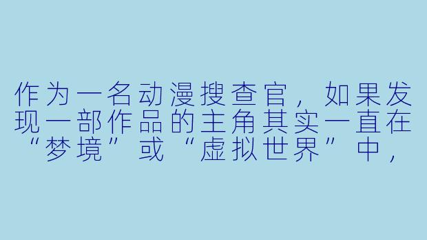 作为一名动漫搜查官，如果发现一部作品的主角其实一直在“梦境”或“虚拟世界”中，而现实中的ta只是一个昏迷的植物人，你会如何向观众公布这个真相？