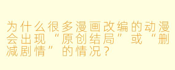为什么很多漫画改编的动漫会出现“原创结局”或“删减剧情”的情况？