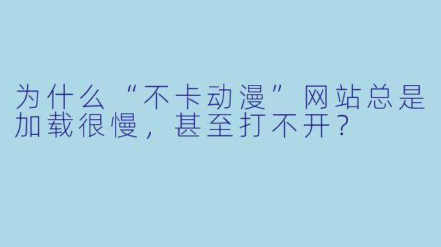 为什么“不卡动漫”网站总是加载很慢，甚至打不开？
