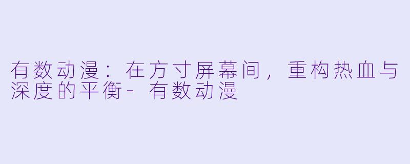 有数动漫：在方寸屏幕间，重构热血与深度的平衡-有数动漫