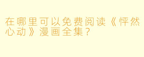 在哪里可以免费阅读《怦然心动》漫画全集？