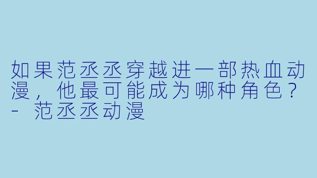 如果范丞丞穿越进一部热血动漫,他最可能成为哪种角色?-范丞丞动漫