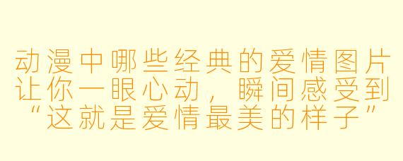 动漫中哪些经典的爱情图片让你一眼心动，瞬间感受到“这就是爱情最美的样子”？
