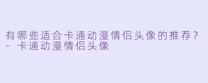 有哪些适合卡通动漫情侣头像的推荐？