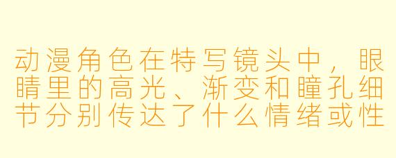 动漫角色在特写镜头中，眼睛里的高光、渐变和瞳孔细节分别传达了什么情绪或性格？