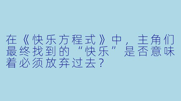 在《快乐方程式》中,主角们最终找到的“快乐”是否意味着必须放弃过去?