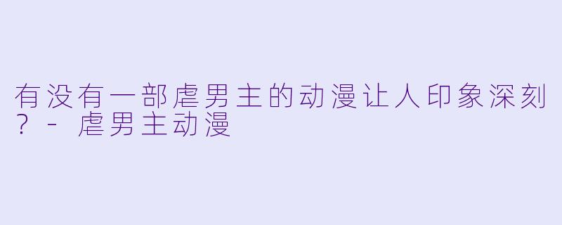 有没有一部虐男主的动漫让人印象深刻？-虐男主动漫