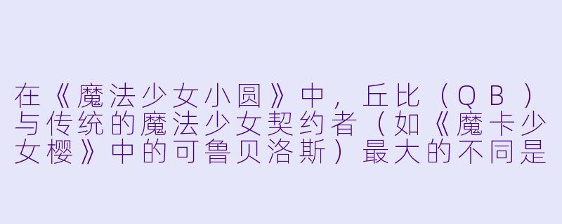在《魔法少女小圆》中，丘比（QB）与传统的魔法少女契约者（如《魔卡少女樱》中的可鲁贝洛斯）最大的不同是什么？-魔法少女动漫