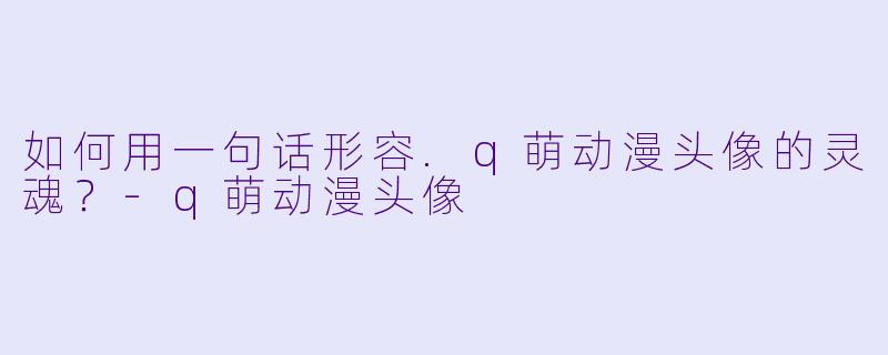 如何用一句话形容.q萌动漫头像的灵魂？