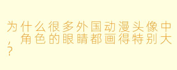 为什么很多外国动漫头像中，角色的眼睛都画得特别大？