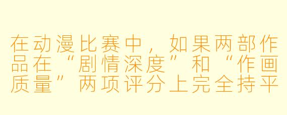 在动漫比赛中，如果两部作品在“剧情深度”和“作画质量”两项评分上完全持平，评委通常会优先考虑哪一项作为最终胜负的决定因素？