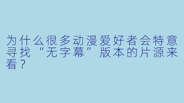 为什么很多动漫爱好者会特意寻找“无字幕”版本的片源来看？