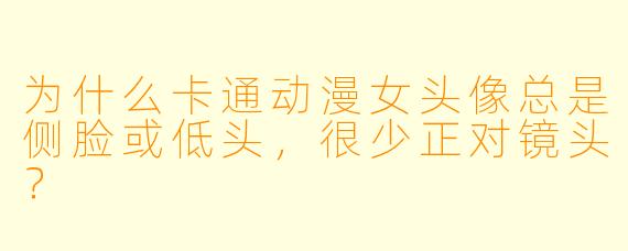 为什么卡通动漫女头像总是侧脸或低头，很少正对镜头？