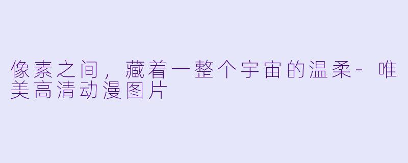 像素之间，藏着一整个宇宙的温柔-唯美高清动漫图片