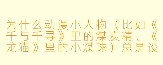 为什么动漫小人物（比如《千与千寻》里的煤炭精、《龙猫》里的小煤球）总是设计成圆滚滚、大眼睛的形象？
