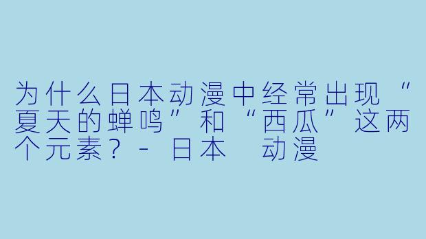 为什么日本动漫中经常出现“夏天的蝉鸣”和“西瓜”这两个元素？-日本 动漫
