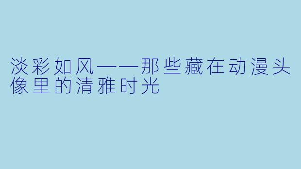 淡彩如风——那些藏在动漫头像里的清雅时光