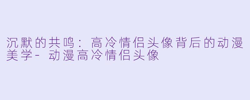 沉默的共鸣：高冷情侣头像背后的动漫美学-动漫高冷情侣头像