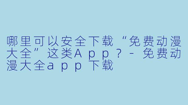 哪里可以安全下载“免费动漫大全”这类App？-免费动漫大全app下载