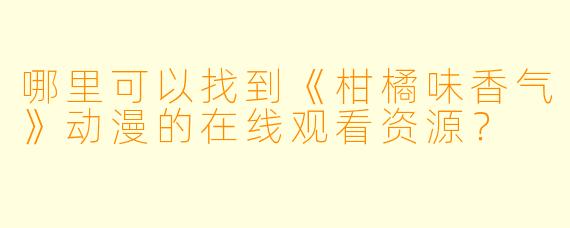哪里可以找到《柑橘味香气》动漫的在线观看资源？